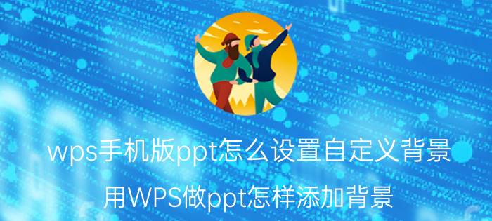 wps手机版ppt怎么设置自定义背景 用WPS做ppt怎样添加背景？